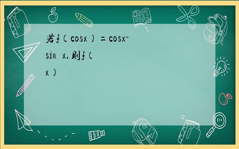 若f（cosx）=cosx-sin²x,则f（x）