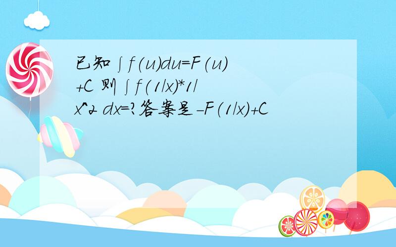 已知∫f(u)du=F(u)+C 则∫f(1/x)*1/x^2 dx=?答案是-F（1/x）+C