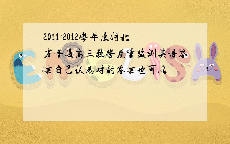 2011-2012学年度河北省普通高三教学质量监测英语答案自己认为对的答案也可以