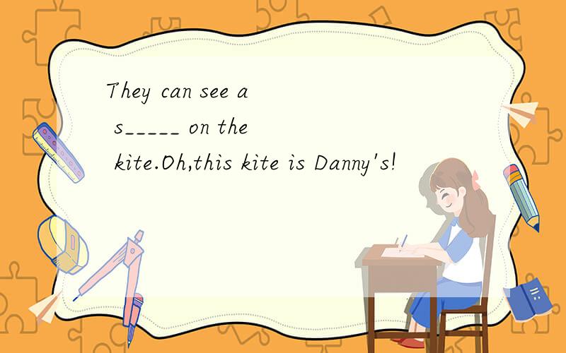 They can see a s_____ on the kite.Oh,this kite is Danny's!