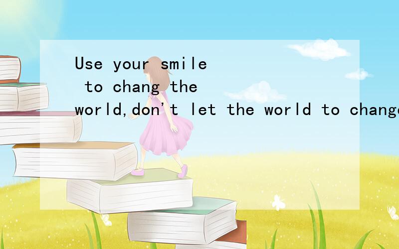 Use your smile to chang the world,don't let the world to change your smile!翻译成中文是什么?