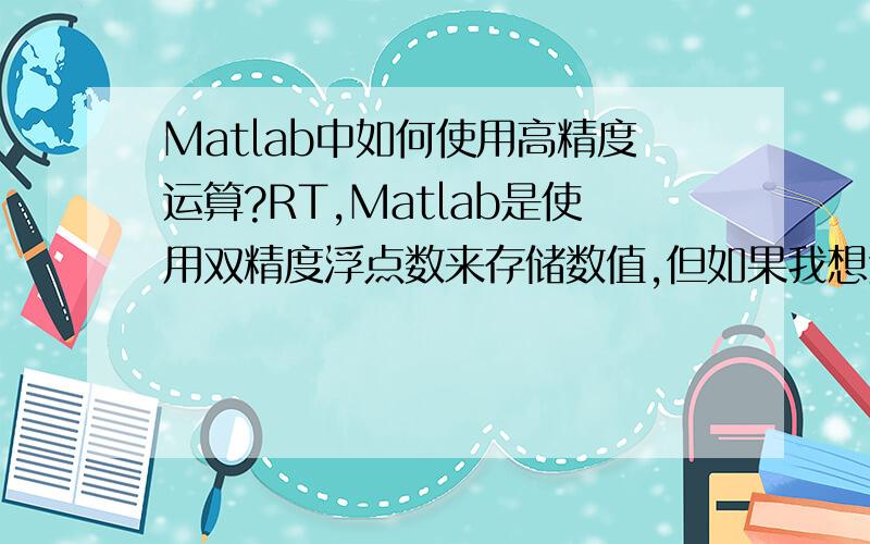 Matlab中如何使用高精度运算?RT,Matlab是使用双精度浮点数来存储数值,但如果我想进行高精度运算该怎么用呢?就是想使用类似Java里面的BigInteger与BigDecimal的功能,不过我不想通过Matlab调用Java或C