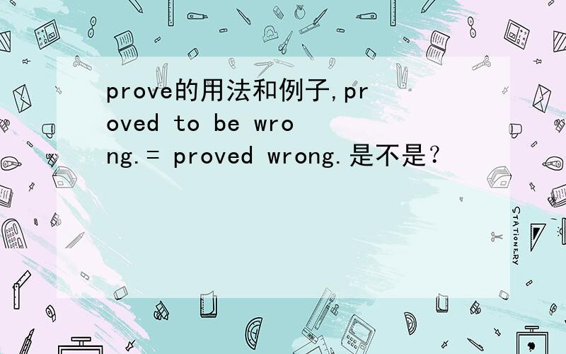 prove的用法和例子,proved to be wrong.= proved wrong.是不是？
