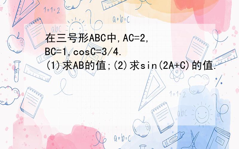 在三号形ABC中,AC=2,BC=1,cosC=3/4.(1)求AB的值;(2)求sin(2A+C)的值.