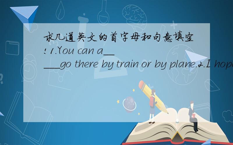 求几道英文的首字母和句意填空!1.You can a_____go there by train or by plane.2.I hope ____(learn)English well.