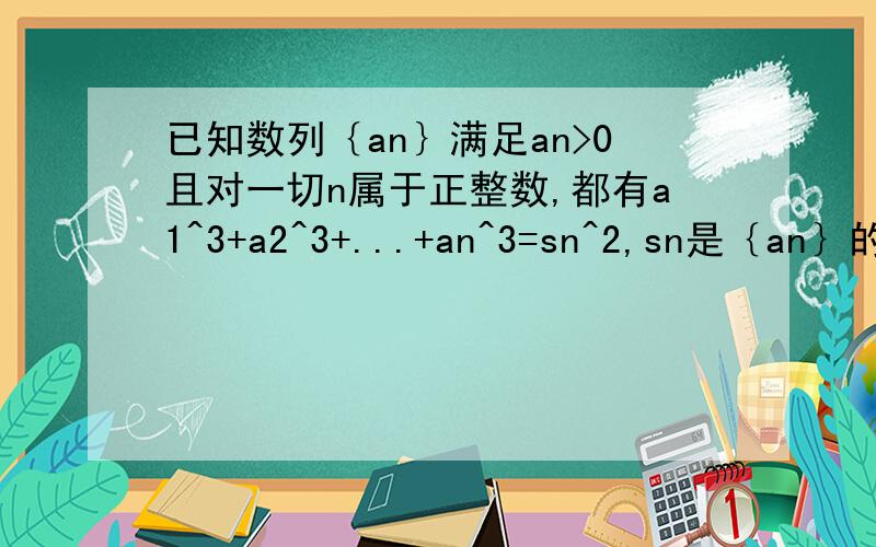 已知数列｛an｝满足an>0且对一切n属于正整数,都有a1^3+a2^3+...+an^3=sn^2,sn是｛an｝的前n项和.求证：a(n+1)^2-a(n+1)=2sn