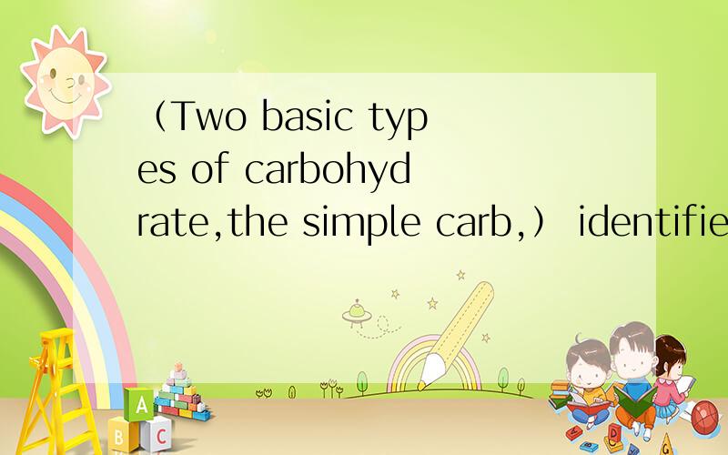 （Two basic types of carbohydrate,the simple carb,） identified by its sweet taste,and the complex carb,which has a pleasant taste but is not sweet.正确答案是Two basic types of carbohydrate are the simple carb想知道Of two basic types of car