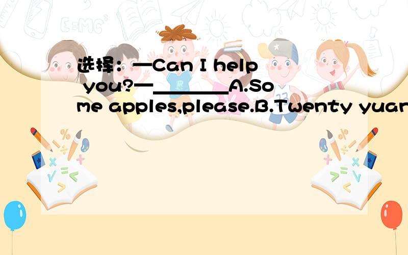 选择：—Can I help you?—＿＿＿＿A.Some apples,please.B.Twenty yuan.C.All right.