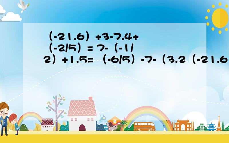 （-21.6）+3-7.4+（-2/5）= 7-（-1/2）+1.5= （-6/5）-7-（3.2（-21.6）+3-7.4+（-2/5）=7-（-1/2）+1.5=（-6/5）-7-（3.2）+（-1）=