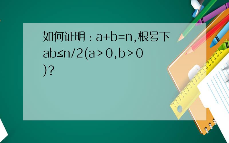 如何证明：a+b=n,根号下ab≤n/2(a＞0,b＞0)?