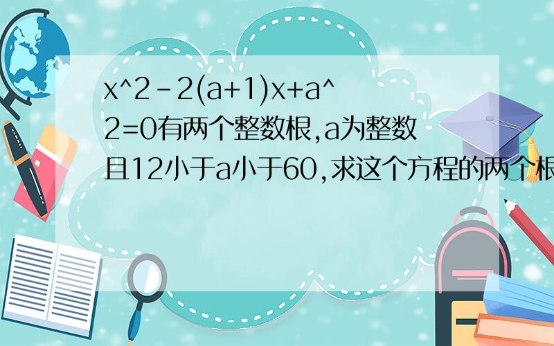 x^2-2(a+1)x+a^2=0有两个整数根,a为整数且12小于a小于60,求这个方程的两个根.