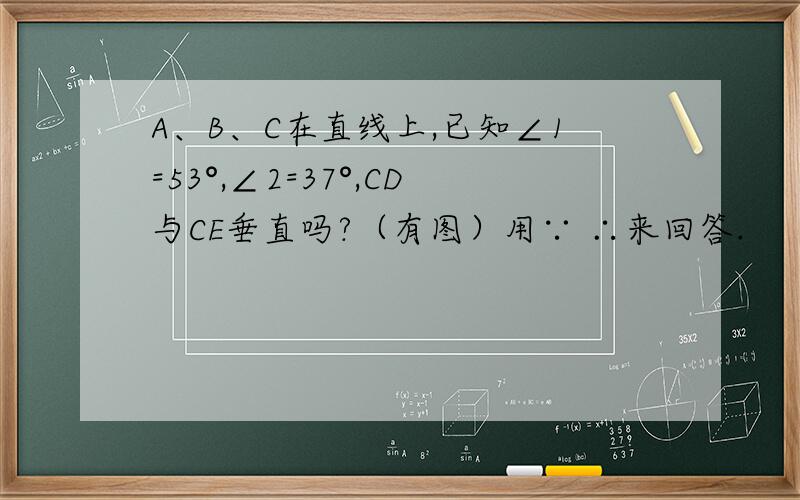 A、B、C在直线上,已知∠1=53°,∠2=37°,CD与CE垂直吗?（有图）用∵ ∴来回答.