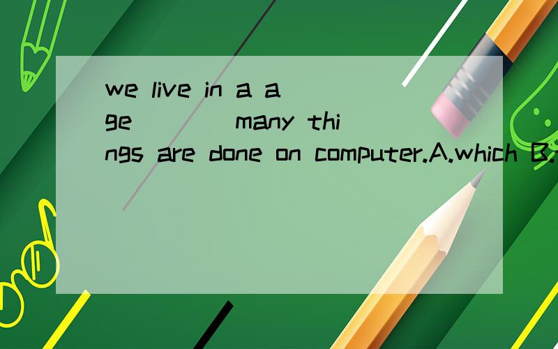 we live in a age____many things are done on computer.A.which B.that C.whose D.when还有请问which 和that,什么时候用which 而不用that,什么时候用that而不用 which?