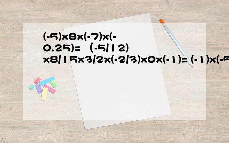 (-5)x8x(-7)x(-0.25)= （-5/12)x8/15x3/2x(-2/3)x0x(-1)= (-1)x(-5/4)x8/15x3/2x(-2/3)x0x(-1)=