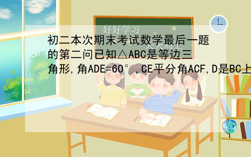 初二本次期末考试数学最后一题的第二问已知△ABC是等边三角形,角ADE=60°,CE平分角ACF,D是BC上一动点,证明AD=DE