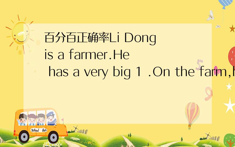 百分百正确率Li Dong is a farmer.He has a very big 1 .On the farm,he grows oranges,grapes and bananas.Many people come to 2 his farm.He is a successful young man and becomes very famous.In 2003,he went back to his hometown 3 he finished middle s
