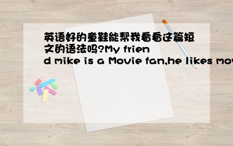 英语好的童鞋能帮我看看这篇短文的语法吗?My friend mike is a Movie fan,he likes movies very much.We often go to movies on weekends.He likes all kinds of movies,but action movies are his favorite.He likes the famous actor Jackie Chen