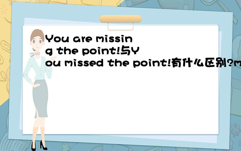 You are missing the point!与You missed the point!有什么区别?many thanks!