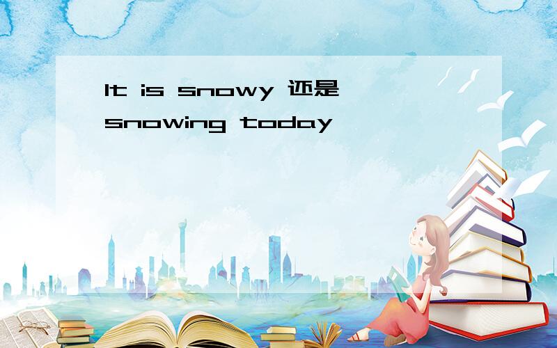 It is snowy 还是snowing today