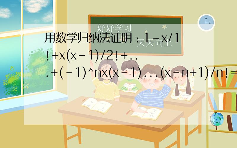 用数学归纳法证明：1-x/1!+x(x-1)/2!+...+(-1)^nx(x-1)...(x-n+1)/n!=(-1)^n(x-1)(x-2)...(x-n)/n!