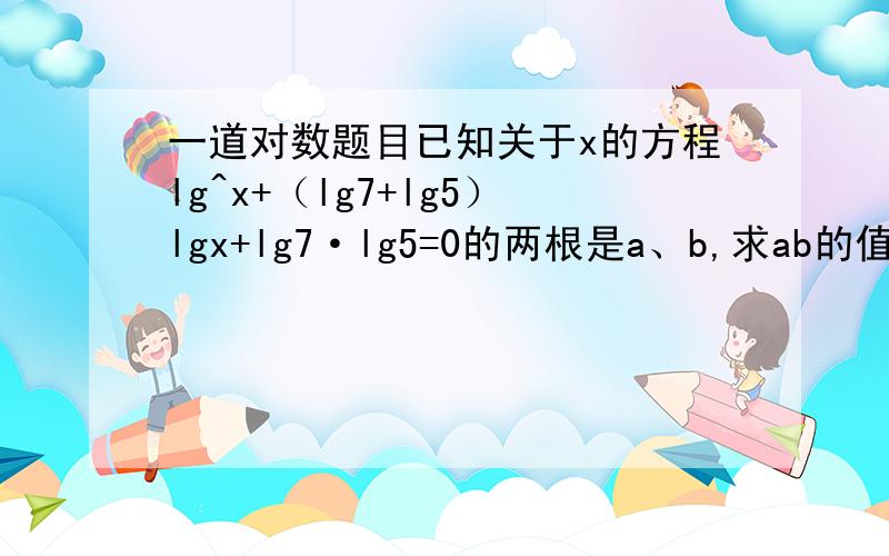一道对数题目已知关于x的方程lg^x+（lg7+lg5）lgx+lg7·lg5=0的两根是a、b,求ab的值.