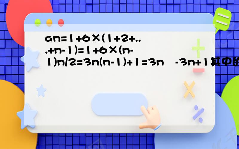 an=1+6×(1+2+...+n-1)=1+6×(n-1)n/2=3n(n-1)+1=3n²-3n+1其中的1+6×(1+2+...+n-1)是怎么变成1+6×(n-1)n/2的?