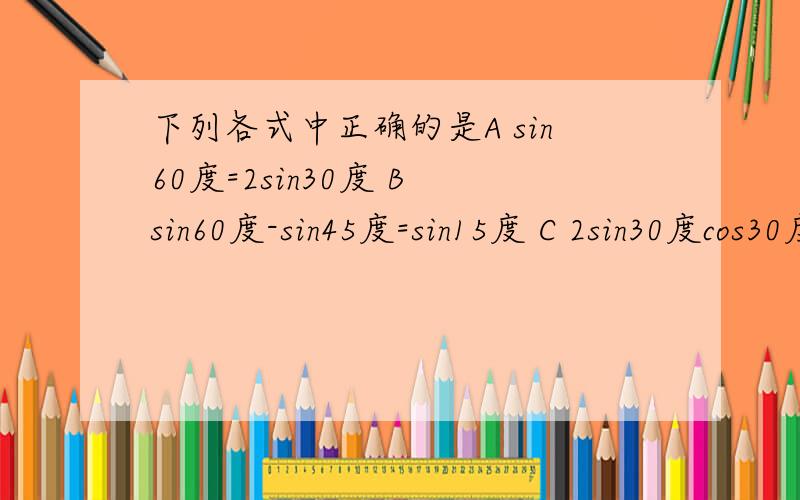 下列各式中正确的是A sin60度=2sin30度 B sin60度-sin45度=sin15度 C 2sin30度cos30度=sin60度D tan60度sin60度=cos60度