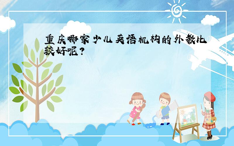 重庆哪家少儿英语机构的外教比较好呢?