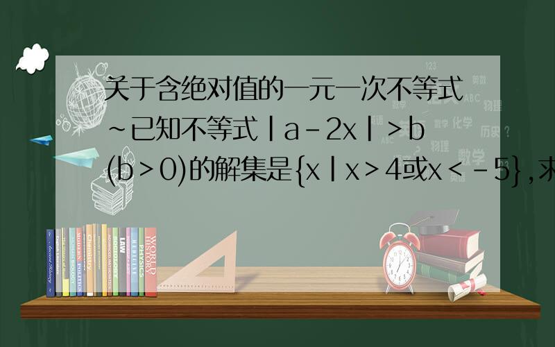 关于含绝对值的一元一次不等式~已知不等式|a-2x|＞b(b＞0)的解集是{x|x＞4或x＜-5},求a-b越细越好答得好的 我一定再加分