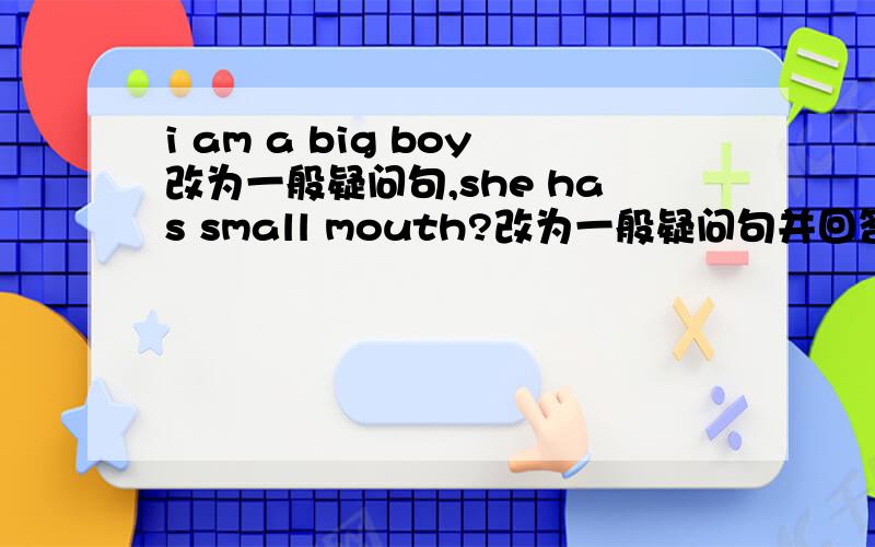 i am a big boy改为一般疑问句,she has small mouth?改为一般疑问句并回答 I have a long neck用TOM改写big this have boy a head does连词成句 he has a roude face改为复数形式