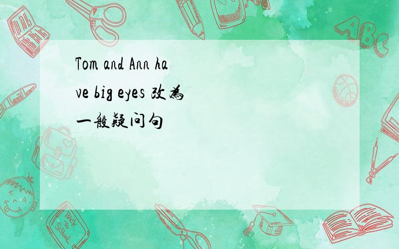 Tom and Ann have big eyes 改为一般疑问句