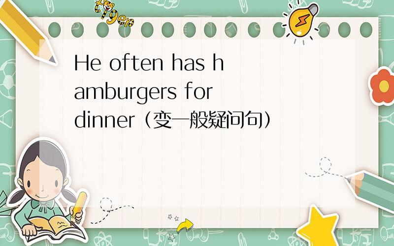 He often has hamburgers for dinner（变一般疑问句）