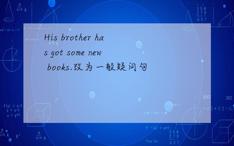 His brother has got some new books.改为一般疑问句