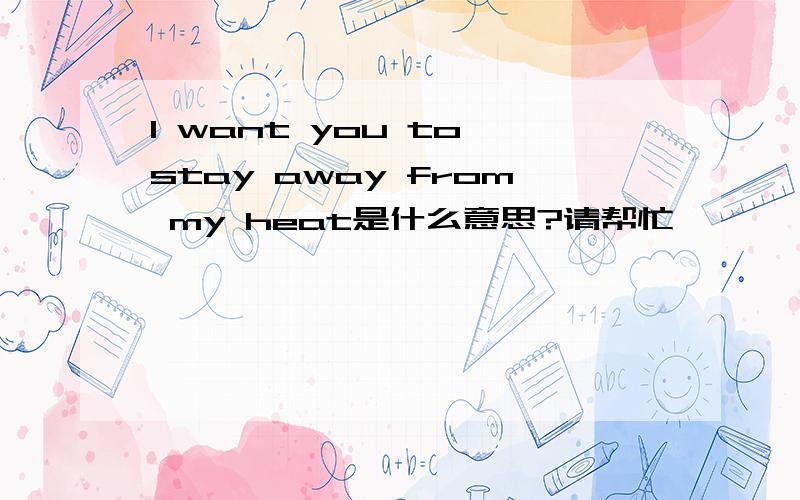 I want you to stay away from my heat是什么意思?请帮忙
