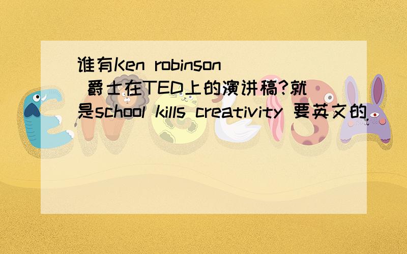 谁有Ken robinson 爵士在TED上的演讲稿?就是school kills creativity 要英文的