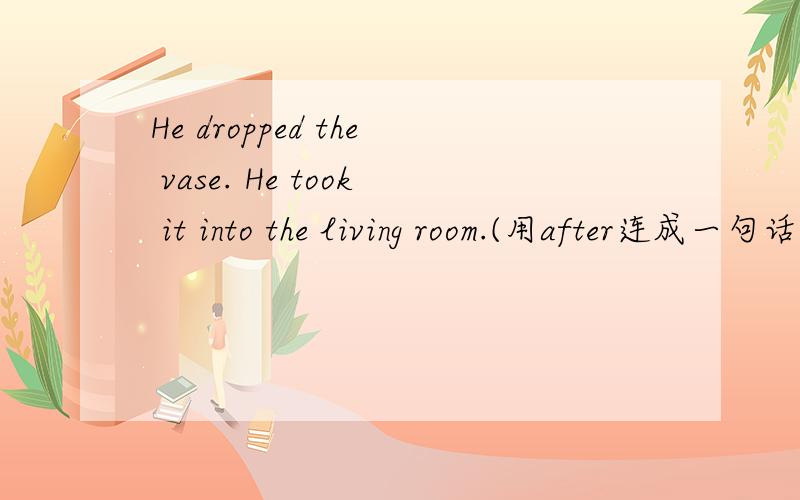 He dropped the vase. He took it into the living room.(用after连成一句话）似的赌东道厂        似的