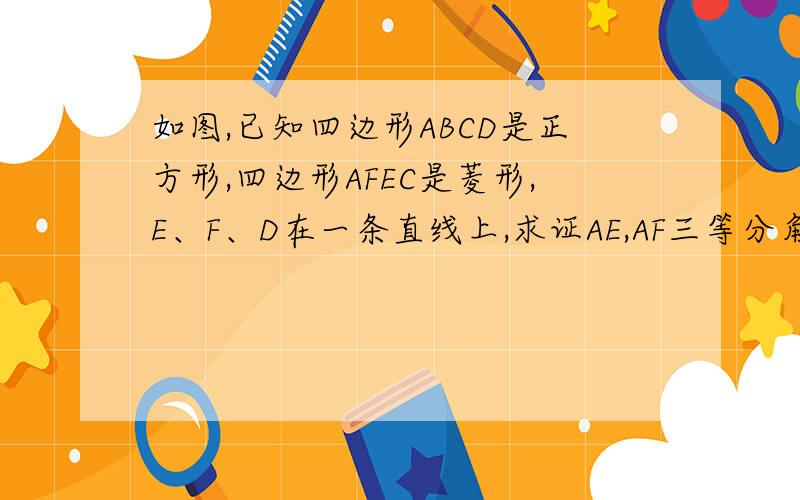 如图,已知四边形ABCD是正方形,四边形AFEC是菱形,E、F、D在一条直线上,求证AE,AF三等分角CAD