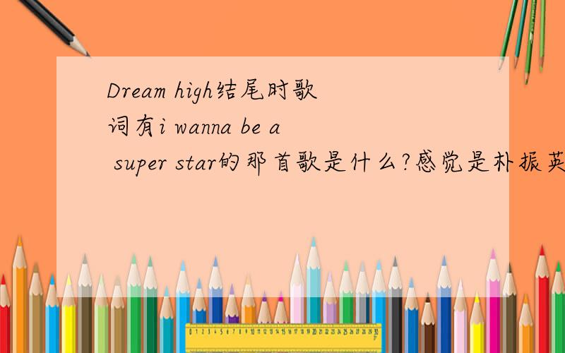 Dream high结尾时歌词有i wanna be a super star的那首歌是什么?感觉是朴振英唱的 可是找他的歌没有