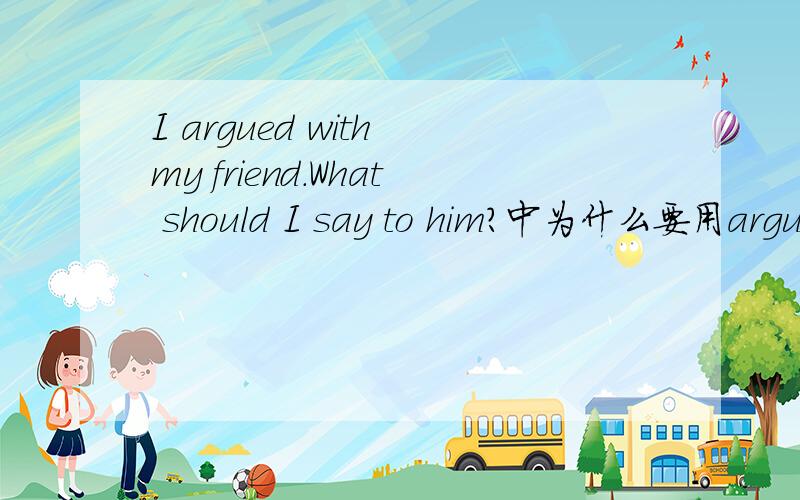 I argued with my friend.What should I say to him?中为什么要用argued?可不可以用argue?