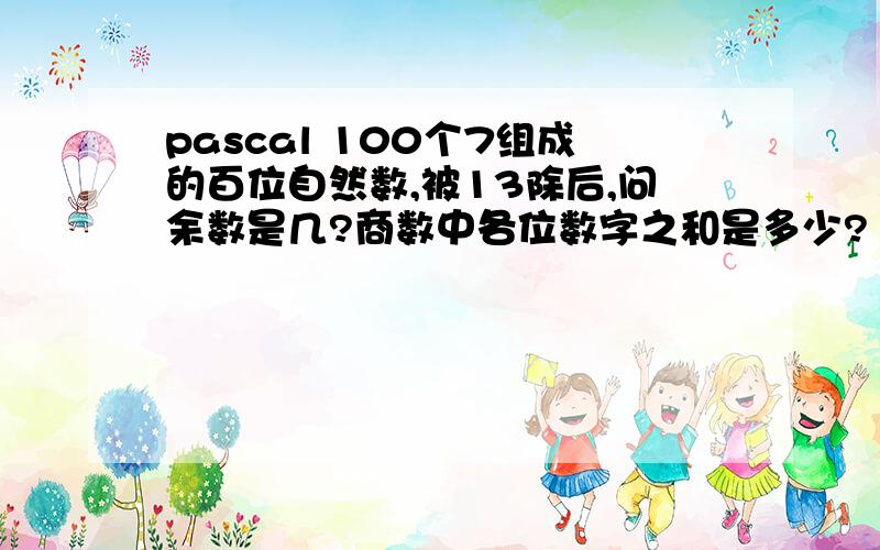 pascal 100个7组成的百位自然数,被13除后,问余数是几?商数中各位数字之和是多少?