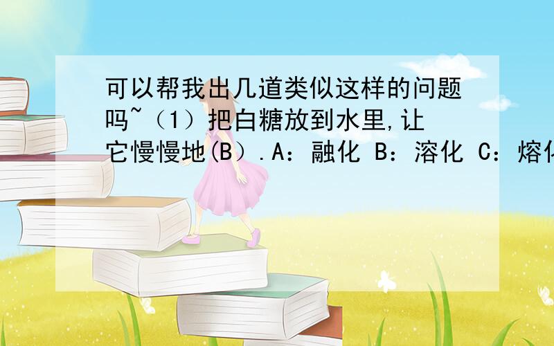 可以帮我出几道类似这样的问题吗~（1）把白糖放到水里,让它慢慢地(B）.A：融化 B：溶化 C：熔化 （2）我家（B)有几棵大榕树.A：临近 B：邻近 （3）这道名菜,我们要好好（A）.A：品味 B：品