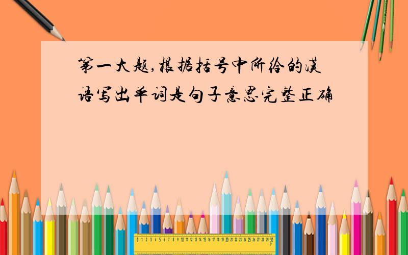 第一大题,根据括号中所给的汉语写出单词是句子意思完整正确