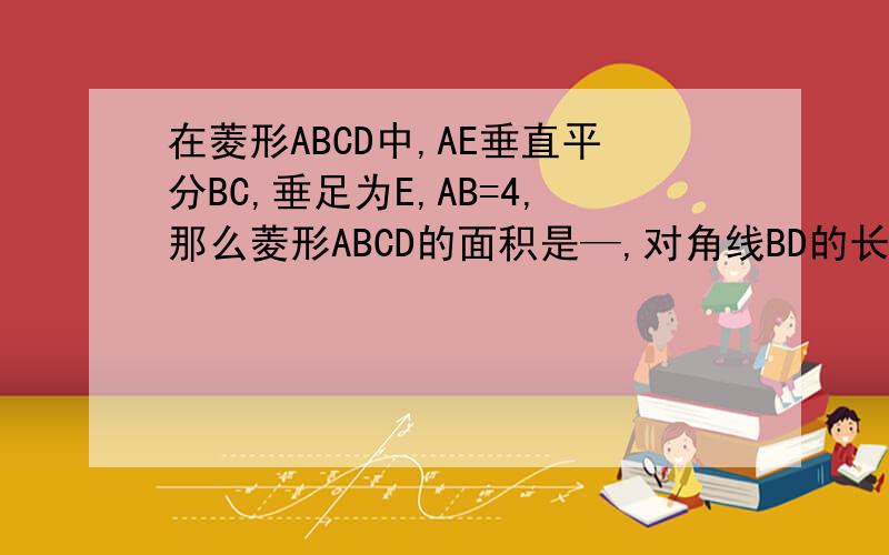 在菱形ABCD中,AE垂直平分BC,垂足为E,AB=4,那么菱形ABCD的面积是—,对角线BD的长是—.