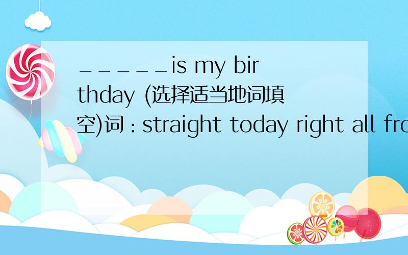 _____is my birthday (选择适当地词填空)词：straight today right all from turn front