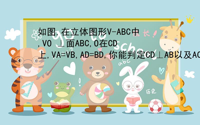 如图,在立体图形V-ABC中,VO ⊥面ABC,O在CD上,VA=VB,AD=BD,你能判定CD⊥AB以及AC=BC吗?