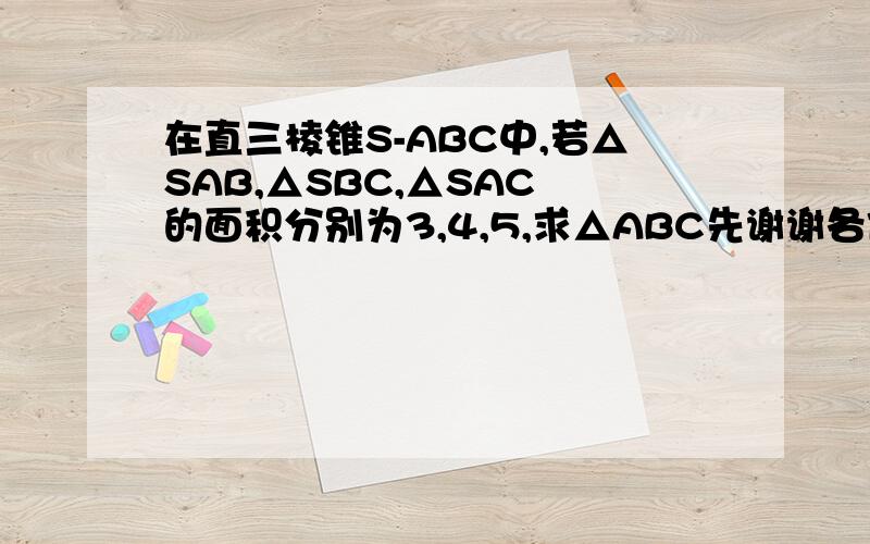 在直三棱锥S-ABC中,若△SAB,△SBC,△SAC 的面积分别为3,4,5,求△ABC先谢谢各位了,偶在这里给各位拜年了~~~