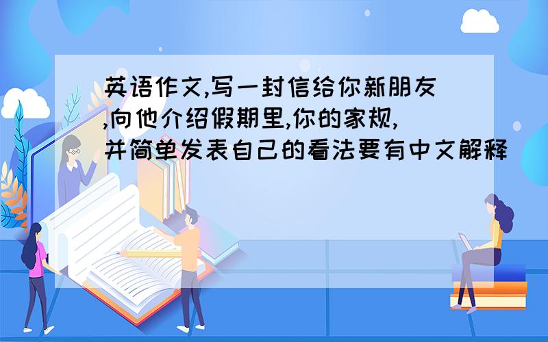 英语作文,写一封信给你新朋友,向他介绍假期里,你的家规,并简单发表自己的看法要有中文解释
