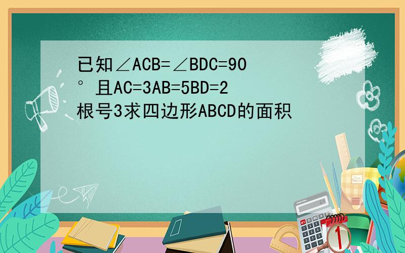 已知∠ACB=∠BDC=90°且AC=3AB=5BD=2根号3求四边形ABCD的面积