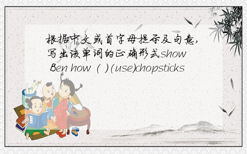 根据中文或首字母提示及句意,写出该单词的正确形式show Ben how ( )(use)chopsticks