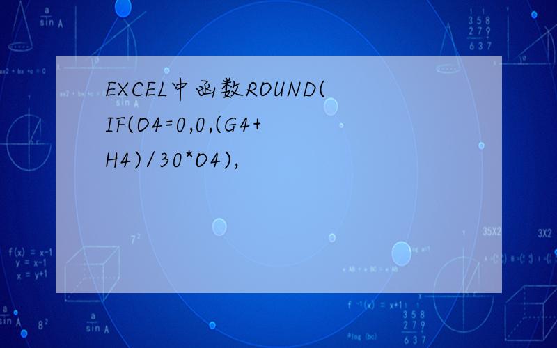 EXCEL中函数ROUND(IF(O4=0,0,(G4+H4)/30*O4),